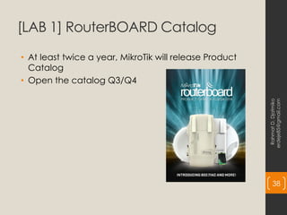 [LAB 1] RouterBOARD Catalog
• At least twice a year, MikroTik will release Product
Catalog
• Open the catalog Q3/Q4
Rahmat
D.
Djatmiko
erdeje85@gmail.com
38
 