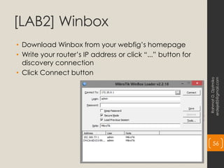 [LAB2] Winbox
• Download Winbox from your webfig’s homepage
• Write your router’s IP address or click “...” button for
discovery connection
• Click Connect button
Rahmat
D.
Djatmiko
erdeje85@gmail.com
56
 