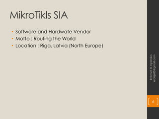 MikroTikls SIA
• Software and Hardwate Vendor
• Motto : Routing the World
• Location : Riga, Latvia (North Europe)
Rahmat
D.
Djatmiko
erdeje85@gmail.com
6
 