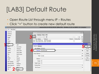 [LAB3] Default Route
• Open Route List through menu IP – Routes
• Click “+” button to create new default route
Rahmat
D.
Djatmiko
erdeje85@gmail.com
70
1
2
3
4
5
 