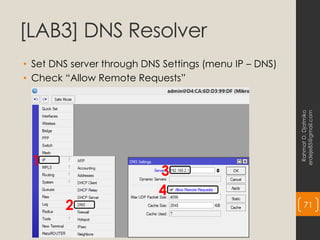 [LAB3] DNS Resolver
• Set DNS server through DNS Settings (menu IP – DNS)
• Check “Allow Remote Requests”
Rahmat
D.
Djatmiko
erdeje85@gmail.com
71
1
2
3
4
 