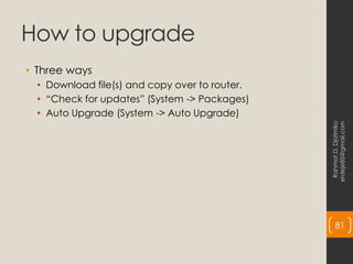 How to upgrade
• Three ways
• Download file(s) and copy over to router.
• “Check for updates” (System -> Packages)
• Auto Upgrade (System -> Auto Upgrade)
Rahmat
D.
Djatmiko
erdeje85@gmail.com
81
 