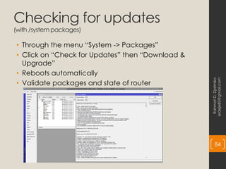 Checking for updates
(with /system packages)
• Through the menu “System -> Packages”
• Click on “Check for Updates” then “Download &
Upgrade”
• Reboots automatically
• Validate packages and state of router
Rahmat
D.
Djatmiko
erdeje85@gmail.com
84
 