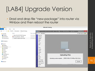 [LAB4] Upgrade Version
• Drad and drop file “new-package” into router via
Winbox and then reboot the router
Rahmat
D.
Djatmiko
erdeje85@gmail.com
90
 