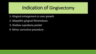 Indication of Gingivectomy
1- Gingival enlargement or over growth
2- Idiopathic gingival fibromatosis.
3- Shallow suprabony pocket
4- Minor corrective procedure
 