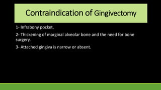 Contraindication of Gingivectomy
1- Infrabony pocket.
2- Thickening of marginal alveolar bone and the need for bone
surgery.
3- Attached gingiva is narrow or absent.
 