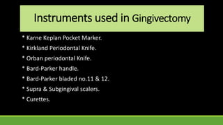 Instruments used in Gingivectomy
* Karne Keplan Pocket Marker.
* Kirkland Periodontal Knife.
* Orban periodontal Knife.
* Bard-Parker handle.
* Bard-Parker bladed no.11 & 12.
* Supra & Subgingival scalers.
* Curettes.
 