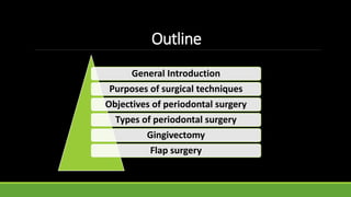 Outline
General Introduction
Purposes of surgical techniques
Objectives of periodontal surgery
Types of periodontal surgery
Gingivectomy
Flap surgery
 