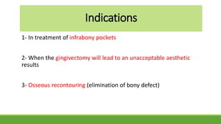 Indications
1- In treatment of infrabony pockets
2- When the gingivectomy will lead to an unacceptable aesthetic
results
3- Osseous recontouring (elimination of bony defect)
 