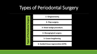 Types of Periodontal Surgery
Types
of
Periodontal
Surgery
1- Gingivectomy.
2- Flap surgery.
3- Distal wedge procedure.
4- Mucogingival surgery .
5- Crown lengthening.
6- Guided tissue regeneration (GTR).
 