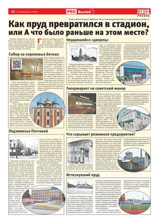 22 [ 25 июня 2013 г., №25] Былоее
Р Я З А Н ЬР Я З А Н Ь
Как пруд превратился в стадион,
или А что было раньше на этом месте?
Глава кремлевского архи-
тектурного ансамбля – Успен-
ский собор – стал бессменным
символом Рязани. Крепко сто-
ит собор на своем месте уже
несколько веков и является
одним из древнейших в горо-
де. Но и у него были предше-
ственники. Ранее на этом
месте находилась порохо-
вая палата.
– Все города погра-
ничной линии име-
ли пороховые палаты.
Здесь хранились бое-
припасы: порох в боч-
ках, ядра, часть ору-
жия, – рассказывает
краевед Игорь Канаев. –
Средневековая построй-
ка отличалась особой
крепостью, так как должна
была служить дополнитель-
ным укреплением в
случае штурма города.
Остатки ее, скорее все-
го, сохранились в фун-
даменте нынешне-
го Успенского собора.
Нынешнего – потому
что был и еще один со-
бор, предшественник,
который обрушился
из-за слабости грунта.
Каменных дел мастер
крепостной Яков Бухвостов
произвел тогда новые расче-
ты и построил более крепкий
собор, который мы знаем как
Успенский.
Собор на пороховых бочках
Никакой площади на том
месте, где нынче стоит па-
мятник Евпатию Коловрату,
в XIX веке не было. Купече-
ские дома, располагавшие-
ся на левом высоком берегу
Лыбеди по улице Почтовой,
доходили до проезжей части
Астраханской. В этих домах
имелись подвалы, которые
были самыми сухими, а по-
тому – самыми лучшими в го-
роде, подходящими для хра-
нения любого товара.
Купцы использовали
их в своих нуж-
дах и сдавали в
аренду приез-
жим торгов-
цам. Каких
только яств –
от испанских
окороков до
французских
вин – не пови-
дали подземелья
рязанской Почтовой.
После сноса старых ку-
печеских домов асфальт
на их месте долгое время
проваливался. Это знаме-
нитые купеческие подва-
лы давали о себе знать. И
засыпали их, и выравни-
вали, и асфальтом залива-
ли, и бетонировали – все
было бесполезно. Потом
сделали стяжку, замости-
ли плиткой, которая и сегод-
ня кое-где встает ребром.
А на месте современного
здания Почтамта во време-
на НЭПа располагался Торг-
син. Хотя название заведе-
ния предполагало торговлю
с иностранцами, на деле все
обстояло иначе. Сюда лю-
ди несли свои ценные вещи
и украшения в обмен на не-
большие порции продуктов
питания.
Подземелья Почтовой
Дворец профсоюзов, нынеш-
ний МКЦ, был построен на
фундаменте стоявшего здесь
ранее Троицкого собора.
– Потеря собора для площа-
ди, конечно, не восполнима
ничем, – считает Игорь Кана-
ев. – Построенное в 60-е годы
на его руинах здание так на-
зываемого Дворца (профсою-
зов), к сожалению, мало
походит на дворец, скорее
на заводской цех. Мемори-
ал со стелой «не вытягива-
ют» общую композицию.
Троицкийсоборбылвоз-
веден посреди одноимен-
ной Троицкой слободы и
сразу стал центром при-
тяжения народный масс.
Возле него устраива-
лись и торжества, и со-
брания. Здесь же стоял
памятник царю осво-
бодителю Алексан-
дру II - один из пер-
вых памятников в
Рязани. Теперь «ва-
кантное» место занял
фонтан-пивнушка.
Кстати, аналогичный случай
мыимеемнаплощадиМичури-
на (бывшей Введенской). Здесь
на фундаменте храма располо-
жилась огромная клумба с ел-
ками,хотяизначальноплощадь
былазапланированаипострое-
на специально под церковь.
Неудавшийся «дворец»
На месте здания нынешнего
детского мира находился пив-
завод рязанского купца Моро-
зова.Частьегоещесохранилась
– это каменный домик справа.
Нужно сказать, что в XIX веке
пивовРязанибыловполнепри-
личного качества. В этом де-
ле, как известно, 80% успеха
зависит от воды. Для произ-
водства рязанского пива ис-
пользовали артезианскую
воду с территории кремля и
Николо-Ямского храма.
А продукт советской эпо-
хи в стиле ампир появил-
ся среди двухэтажной
застройки улицы Со-
борной в 50-е годы. На
фронтоне сохранилась
надпись «РДТ» – Рязан-
ский торговый дом. Это
был первый масштабный
объект цивилизованной
торговли, отвлекший вни-
маниепотребителяотрынкови
базаров. На огромный дом мо-
сковского образца с колонна-
ми,стекляннымивитринамии
подсветкой рязанцы приходи-
ли даже просто поглазеть.
Гипермаркет на советский манер
Наряду с усадьбой Павлова,
Рязань могла бы иметь замеча-
тельный дом-музей семьи Пи-
роговых. Еще деда певческой
династии дразнили колоколом
Ивана Великого за могучий,
зычный голос. А двое знамени-
тых братьев Григорий и Алек-
сандр, имена которых носит
наш музыкальный колледж,
вышли на большую сцену и
прославились на весь мир.
Сам Шаляпин, бывало, го-
ворил: «Ну, Гришка меня
сегодня перепел». К со-
жалению, дом семьи Пи-
роговых буквально погло-
тили огромные владения
приборного завода. За стена-
ми предприятия также исчезла
и церковь Николы-Долгошеи, в
которой служил священником
батюшка Ивана Павлова.
Что скрывает режимное предприятие?
На месте нынешнего стадио-
на «Спартак» находился водо-
ем. В этом месте русло Лыбеди
расширялось и образовывало
пруд под названием Екатери-
нинский. Зимой пруд служил
отличным катком. А летом го-
рожане, жившие по соседству,
устраивали здесь постирушки.
На берегу пруда располагалась
такжемельница,моловшаязер-
но и обслуживавшая неболь-
шую полотняную фабрику.
Здесь же была и народная, то
есть никак специально не обо-
рудованная, купальня. Крытые
же,сгалереей,ведущейотводы
к домику для переодевания,
былипривилегиейчастных
усадеб, например, Рюмин-
ской. Главным украшени-
ем Екатерининского пруда
была церковь с одноимен-
ным названием.
В советское время терри-
тория водоема приглянулась
городским властям, которые
оборудовали здесь стадион
«Спартак» ко дню торжествен-
ного вручения Рязанской обла-
сти ордена Ленина.
Исчезнувший пруд
Рязань меняется на глазах.
Исчезают дома и целые квар-
талы. На их месте появляются
новые архитектурные объек-
ты на потребу дня. Так было не
только сегодня, но всегда.
Г
лядя на знаковые для Ря-
зани места, «Родной го-
род» вместе с краеведом
Игорем Канаевым задался во-
просом: а что здесь было рань-
ше?
Р Я З А Н Ь
Подготовила Галина Горбунова. Фото Александра Королёва и с сайта history-ryazan.ru
 