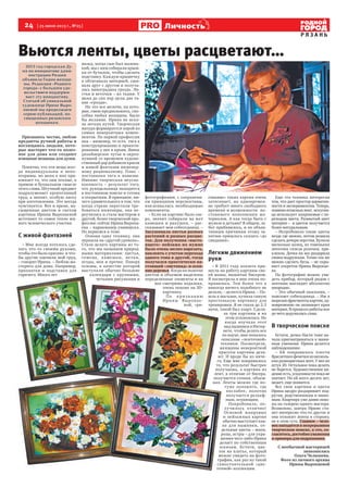 24 [ 25 июня 2013 г., №25]
Р Я З А Н Ь
Личностьть
Вьются ленты, цветы расцветают…
Признаюсь честно, люблю
предметы ручной работы и
восхищаюсь людьми, кото-
рые мастерят что-то полез-
ное для дома или создают
изящные вещицы для души.
Понятно, что эти вещи всег-
да индивидуальны и непо-
вторимы, но меня в них при-
влекает то, что они теплые, в
прямом и буквальном смысле
этого слова. Штучный предмет
подразумевает кропотливый
труд, а значит, особую ласку
при изготовлении. Это всегда
чувствуется. Вот и яркие, на-
сыщенные цветом и светом
картины Ирины Выропаевой
источают то самое тепло жи-
вого человеческого участия.
С живой фантазией
– Мне всегда хотелось сде-
лать что-то своими руками,
чтобы это было красиво и что-
бы другие оценили мой труд,
– говорит Ирина. – Люблю ма-
стерить для дома. Например,
прихватки и подставки для
горячего. Много лет
назад, когда сын был малень-
кий, мы с ним собирали крыш-
ки от бутылок, чтобы сделать
подставку. Каждую крышечку
я обтягивала материей, сши-
вала друг с другом и получа-
лась виноградная гроздь. Ли-
стья и веточки – из ткани. У
меня до сих пор целы две та-
кие «грозди».
Но это все мелочи, на кото-
рые, смею предположить, спо-
собна любая женщина. Было
бы желание. Ирина не иска-
ла легких путей. Творческая
натура формируется порой из
самых невероятных компо-
нентов. По первой профессии
она – инженер, то есть тяга к
конструированию и проекти-
рованию у нее в крови. Явное
дизайнерское чутье и окреп-
нувший со временем художе-
ственный дар добавили красок
и живой фантазии инженер-
ному рационализму. Плюс –
постоянная тяга к новизне.
Именно творческая неуспо-
коенность – результат того,
что рукодельница находится
в постоянном поиске и готова
к открытиям. В принципе, ни-
чего удивительного в том, что
когда стране перестали тре-
боваться инженеры, она пе-
реучилась и стала мастером в
другой, более творческой про-
фессии: сейчас Ирина Выропа-
ева – парикмахер-универсал.
Но вернемся к теме.
Освоив одну технику, она
перешла на «другой уровень».
Стала делать картины из то-
го, что мы называем природ-
ными материалами: листья,
семена, камешки, ветки,
ягоды, мох и прочее. Поверх
основы, в качестве которой
выступали обычно большие
календари с крупными,
четкими рисунками и
фотографиями, с сохранени-
ем принципов перспективы,
наклеивались необходимые
компоненты.
– Если на картине было озе-
ро, значит собирали на юге
камешки и ракушки, – рас-
сказывает моя собеседница. –
Засушивала листья разных
растений и разных расцве-
ток. Для получения «насто-
ящего» пейзажа их нужно
было очень мелко нарезать,
наклеить с учетом перехода
одного тона в другой, тогда
получался практически на-
стоящий «листопад» и осен-
ние деревья. Когда на полотне
цветом и объемом выделены
определенные элементы и на
нее смотришь издалека,
очень похоже на 3D-
картинку.
По п ри зна н и ю
Ирины Выропае-
вой, «ри-
сование» таких картин очень
затягивает, но одновремен-
но требует много свободного
времени и возможности по-
стоянного пополнения ма-
териалов. А как тогда быть с
мужем и детьми? В общем, за-
бот прибавилось, и по объек-
тивным причинам этому за-
нятию пришлось сказать «до
свидания».
Легким движением
руки
– В 2011 году коллега при-
несла на работу картины сво-
ей мамы, вышитые бисером.
Я посмотрела и мне очень по-
нравилось. Тем более что я
никогда ничего подобного не
делала, – делится Ирина. – По-
шла в магазин, купила самую
простенькую картинку для
тренировки. Я не спала до 2-3
ночи, такой был азарт. Сдела-
ла три картины и на
этом успокоилась. Но
когда изучала этот
вид вышивки в Интер-
нете, чтобы делать все
по науке, мне попалось
описание «ленточной»
техники. Посмотрела,
женщины невероятной
красоты картины дела-
ют. И вроде бы из ниче-
го. Еще мне понравилось
то, что результат быстрее
получаешь, а картина из
лент, в отличие от бисера,
получается сочная, объем-
ная. Ленты можно где по-
туже положить, где
послабее, полотно
получается рельеф-
ным, играющим.
Попробовала, по-
лучилось отлично!
Основой жанровых
и пейзажных картин
обычно выступает кан-
ва для вышивки, от-
дельные цветы – маки,
розы, астры – для укра-
шения чего-либо Ирина
делает по собственным
эскизам. Кстати, цве-
ток на платье, который
можно увидеть на фото-
графии, как раз из такой
самостоятельной «цве-
точной» коллекции.
Еще эта техника интересна
тем, что дает простор вариатив-
ности и экспериментам. Теперь,
помимоатласныхлент, искусни-
ца использует капроновые с пе-
реходом цвета. Размытый цвет
материи – и цветок получается
более натуральным.
– Испробовала такие цветы
везде где можно, потом решила
сделать дочери перстни. Купила
несколько колец, из тоненьких
ленточек сплела розочки, при-
клеила. Дочка их все раздарила
своим подружкам. Точно так же
можно сделать бусы, – не скры-
вает секретов Ирина Выропае-
ва.
На фотографии можно уви-
деть прибор, который рядом с
лентами выглядит абсолютно
инородно.
– Это обычный паяльник, –
поясняет собеседница. – Им я
вырезаюфрагментыкартин,од-
новременно он запаивает края
материи.Впроцессеработыкое
до чего додумалась сама.
В творческом поиске
Кстати, дочка Настя тоже на-
чала присматриваться к мами-
ным умениям. Ирина делится
наблюдениями:
– Ей понравилось плести
браслетики-фенечкиизнесколь-
кихразноцветныхлент.Унееих
штук 20. Остальное пока делать
не берется. Художественное ви-
дение есть, усидчивости пока не
хватает. Но ей всего десять лет,
может, еще появится.
Все свои картины и цветы
Ирина щедро раздаривает под-
ругам, родственникам и знако-
мым. Квартира уже давно похо-
жа на галерею одного мастера.
Возможно, завтра Ирине ста-
нет интересно что-то другое и
она отложит ленты в сторону,
не в этом суть. Главное – чело-
век находится в непрерывном
творческом поиске, а это, со-
гласитесь,достойноуважения
и примера для подражания.
С необычной мастерицей
знакомилась
Ольга Челышева.
Фото из личного архива
Ирины Выропаевой
2013 год городская Ду-2013 год городская Ду-
ма по инициативе адми-ма по инициативе адми-
нистрации Рязанинистрации Рязани
объявила Годом женщи-объявила Годом женщи-
ны. Редакция «Родногоны. Редакция «Родного
города» с большим удо-города» с большим удо-
вольствием поддержи-вольствием поддержи-
вает эту инициативу.вает эту инициативу.
Статьей об уникальнойСтатьей об уникальной
художнице Ирине Выро-художнице Ирине Выро-
паевой мы продолжаемпаевой мы продолжаем
серию публикаций, по-серию публикаций, по-
священных рязанскимсвященных рязанским
женщинам.женщинам.
 