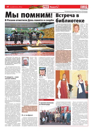 26 [ 25 июня 2013 г., №25]
Р Я З А Н Ь
Памятьть
КСТАТИ
С низким поклоном
из Ленинграда
Накануне торжественных меро-
приятий, состоявшихся в Ряза-
ни, на Аллее славы Пискаревско-
го кладбища в Санкт-Петербурге
была ус т ановлена мемо -
р и а л ь н а я п л и т а в о и н а м -
рязанцам, павшим в боях при
защите блокадного Ленинграда.
20 июня делегация рязанцев
встретилась на площади Дими-
трова, чтобы ночным поездом
отправиться в Cеверную столи-
цу. 21 июня памятная плита бы-
ла вмонтирована в стену Аллеи
памяти. На черном граните вы-
бита надпись:
«Воинам-рязанцам, погиб-
шим при обороне Ленинграда,
с низким поклоном и благодар-
ностью за жизнь. Помнящие ваш
подвиг рязанцы».
Всего в годы блокады, за-
щищая город, погибло около
12 тысяч наших земляков,
280 из них захоронено на Пи-
скаревском кладбище.
Вот уже несколько лет под-
ряд 22 июня библиотека
им. Горького устраивает в До-
меСалтыкова-Щедринавстре-
чу вдов участников Великой
Отечественной войны под на-
званием «Памяти павших».
Сотрудники библиотеки чи-
тают стихи, а потом перед по-
жилыми женщинами высту-
пают с концертом рязанские
музыканты. В традиционных
рамках прошла и эта встреча.
Свидетельниц военных собы-
тий приветствовали предсе-
датель областного фонда ве-
теранов Тамара Харланова и
директор библиотеки Ната-
лья Гришина. В качестве музы-
кального подарка состоялось
выступление театра народной
песни «Узорочье».
Среди приглашенных вдов
были и те, кому самим до-
велось примерить шинели.
Александра Иннокентьевна
Ухалина рязанкой стала да-
леко после войны. Крепкую
сибирячку сообщение о ве-
роломном нападении наци-
стов застало в Хабаровске, ку-
да как раз в 41-м году ее отец
перевез все семейство. Они
не успели толком обустроить-
ся, но Александра уже работала
на фармацевтическом заводе.
– В марте 1942 года я по-
лучила повестку о призыве
в армию, – вспоминает ве-
теран. – Мне
было 18 лет.
Мама на про-
в о д а х у п а -
ла в обморок.
Нас поса ди-
ли в вагоны и
привезли на
границу с Япо-
нией. Мы за-
меняли мужчин, которые в
это время защищали Москву
и Сталинград. Нужна была
живая сила.
Сначала Александра Инно-
кентьевна служила в штабе,
но продержалась не долго.
Чувствовала себя неоправ-
данно защищенной в то вре-
мя, когда все кругом горело,
когда гибли родные, близ-
кие и знакомые. Записалась
на курсы зенитчиков, отучи-
лась три месяца и в прямом
смысле встала на защиту
Дальнего Востока. Молодая
зенитчица в числе других
бойцов охраняла от налетов
вражеской авиации страте-
гически важный мост через
реку Амур…
Еще немало историй про-
звучало в этот День памяти
и скорби. В следующем го-
ду в то же время и на том же
месте ветераны встретят-
ся вновь, чтобы почтить па-
мять тех, кто первыми при-
няли на себя удар врага, кто
остался на полях сражений.
Ежегодно 22 июня на-
ша страна словно заново
переживает начало Вели-
кой Отечественной вой-
ны. День памяти и скорби
не позволяет забыть эту
страшную дату.
По воспоминаниям вете-
ранов, в 1941 году этот день
был солнечным и ярким, но
в минувшую субботу приро-
да словно оплакивала «геро-
ев былых времен», тех, кто
не вернулся из боя.
У каждого – свое
начало войны
Холодный дождь подчер-
кнул сдержанный харак-
тер мероприятия, и цере-
мония возложения венков
и гирлянд к воинскому ме-
мориалу на Скорбященском
кладбище, с которого тради-
ционно начинается маршрут
памяти жертв войны, про-
шла особенно величествен-
но. Цветы к Вечному огню
поднесли ветераны, члены
общественных организаций
и представители власти.
В том же духе состоя-
лось и возложение цве-
т о в к м е м о р и а л ь н ы м
комплексам ленинградцам-
блокадникам и на Площади
Победы.
Естественно, со стороны
журналистов самым попу-
лярным вопросом, обращен-
ным к ветеранам, в этот день
был: «Где, при каких обстоя-
тельствах лично вас застало
известие о начале войны?»
И вот уж действительно –
для каждого война начи-
налась по-своему. Лидия
Ивановна Карновская – в то
время двадцатилетняя сту-
дентка московского гидро-
метеорологического инсти-
тута – проходила практику
на аэродроме гражданской
авиации в Смоленске.
– В первый же день город
стал гореть от зажигатель-
ных бомб, – рассказывает
Ли ди я Ива-
новна. – Нас,
с т у д е н т о в ,
эвак у ирова-
ли на окра-
ину города,
однако было
решено, что
учеба продол-
жится в Мо-
скве, и я вместе со всеми долж-
на была уехать на поезде.
Но дальше случилась не-
вероятная, почти детек-
тивная история. Молодую
студентку до вокзала взял-
ся проводить начальник
р а д и о с т а н ц и и . П е р е д
отъездом зашли к знако-
мому. Они пили чай, ког-
да раздался стук в дверь и
военный патруль поинте-
ресовался, есть ли кто-то
еще в квартире. Надо доба-
вить, что из этого района
из-за пожаров практически
все разъехались, поэтому
оставшиеся жильцы вы-
зывали недоверие. Хозяин
ответил, что никого нет,
но визитеры приоткрыли
дверь и увидели молодых
людей. Им моментально
надели наручники и отпра-
вили на дознание: задержа-
ли по подозрению в содей-
ствии захватчикам. Позже,
конечно, во всем разобра-
лись, но таким образом во-
йна для будущего метео-
ролога началась вдвойне
трагически.
– Смоленск непрерывно
бомбили. Наши войска от-
ступали, и надо было ви-
деть каменные лица бой-
цов, – вспоминала Лидия
Ивановна.
В 17 на фронт
Совсем в иной обстановке
встретил трагическое из-
вестие наш именитый зем-
ляк Дмитрий Алексеевич
Черничкин. В его родной
деревне Черновыселки Ми-
лославского района не бы-
ло радио. Родители уехали
в райцентр на рынок и уже
в полдень вернулись обрат-
но со страшной новостью –
о начале войны. Дмитрию
было 16 лет. На фронт сразу
же призвали отца и старше-
го брата. Отец ушел в авгу-
сте, а погиб уже в октябре.
– А потом в
нашу дерев-
ню пришли
немцы. По-
весили пар-
ня. С первых
же дней в нас
п рос н улас ь
н е н а в и с т ь
к фашистам,
– рассказа л
фронтовик.
Двена дцать ребят то-
го же возраста, что и Дми-
трий Алексеевич, обрати-
лись на призывной пункт.
Естественно, им отказали
в отправке на фронт. Тогда
они все, как один, написа-
ли заявления. В 17 лет Дми-
трий Черничкин оказал-
ся на Первом Украинском
фронте, прошел всю Европу
вплоть до Берлина. Служил
он военным водителем, пе-
ревозил пушки и снаряды к
ним, а с поля боя – погиб-
ших и раненых.
Мы помним!
В Рязани отметили День памяти и скорби
Лидия
Карновская
Дмитрий
Черничкин
Встреча в
библиотеке
Материалы подготовила Ольга Челышева
Фото rzn.info, Натальи Бирюковой, Антона Насонова и Людмилы Плоткиной
Александра
Ухалина
 