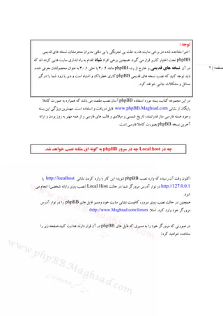 ‫ﺗﻮﺟﻪ :‬
     ‫اﺧﻴﺮا ﻣﺸﺎﻫﺪه ﺷﺪه در ﺑﺮﺧﻲ ﺳﺎﻳﺖ ﻫﺎ، ﺑﻪ ﻋﻠﺖ ﺑﻲ ﺗﺠﺮﺑﮕﻲ ﻳﺎ ﺑﻲ دﻗﺘﻲ ﻣﺪﻳﺮان ﻣﺤﺘﺮﻣﺸﺎن، ﻧﺴﺨﻪ ﻫﺎي ﻗﺪﻳﻤﻲ‬
‫‪ phpBB‬ﺗﺤﺖ اﺧﺘﻴﺎر ﻛﺎرﺑﺮ ﻗﺮار ﻣﻲ ﮔﻴﺮد. ﻫﻤﭽﻨﻴﻦ ﺑﺮﺧﻲ اﻓﺮاد ﺷﻴﺎد اﻗﺪام ﺑﻪ راه اﻧﺪازي ﺳﺎﻳﺖ ﻫﺎﻳﻲ ﻛﺮده اﻧﺪ ﻛﻪ‬
‫در آن ﻧﺴﺨﻪ ﻫﺎي ﻗﺪﻳﻤﻲ و ﺧﺎرج از رده ‪ phpBB‬ﻣﺎﻧﻨﺪ 2.0.3 ﻳﺎ ﺣﺘﻲ 1.0.3 ﺑﻪ ﻋﻨﻮان ﻣﺤﺼﻮﻟﺸﺎن ﻣﻌﺮﻓﻲ ﺷﺪه.‬          ‫صفحه | ٢‬
  ‫ﺑﺎﻳﺪ ﺗﻮﺟﻪ ﻛﻨﻴﺪ ﻛﻪ ﻧﺼﺐ ﻧﺴﺨﻪ ﻫﺎي ﻗﺪﻳﻤﻲ ‪ phpBB‬ﻛﺎري ﺧﻄﺮﻧﺎك و اﺷﺘﺒﺎه اﺳﺖ و دﻳﺮ ﻳﺎ زود ﺷﻤﺎ را درﮔﻴﺮ‬
                                                                   ‫ﻣﺴﺎﺋﻞ و ﻣﺸﻜﻼت ﺟﺎﻧﺒﻲ ﺧﻮاﻫﺪ ﻛﺮد.‬


     ‫در اﻳﻦ ﻣﺠﻤﻮﻋﻪ ﻛﺘﺎب، ﺑﺴﺘﻪ ﻣﻮرد اﺳﺘﻔﺎده ‪ phpBB‬آﺳﺎن ﻧﺼﺐ ﻣﻘﺼﺪ ﻣﻲ ﺑﺎﺷﺪ ﻛﻪ ﻫﻤﻮاره ﺑﻪ ﺻﻮرت ﻛﺎﻣﻼ‬
   ‫راﻳﮕﺎن از ﻧﺸﺎﻧﻲ ‪ www.phpBB.Maghsad.com‬ﻗﺎﺑﻞ درﻳﺎﻓﺖ و اﺳﺘﻔﺎده اﺳﺖ. ﻣﻬﻤﺘﺮﻳﻦ وﻳﮋﮔﻲ اﻳﻦ ﺑﺴﺘﻪ‬
   ‫وﺟﻮد ﻫﺴﺘﻪ ﻓﺎرﺳﻲ ﺳﺎز ﻗﺪرﺗﻤﻨﺪ، ﺗﺎرﻳﺦ ﺷﻤﺴﻲ و ﻣﻴﻼدي و ﻗﺎﻟﺐ ﻫﺎي ﻓﺎرﺳﻲ و از ﻫﻤﻪ ﻣﻬﺘﺮ ﺑﻪ روز ﺑﻮدن و اراﺋﻪ‬
                                                      ‫آﺧﺮﻳﻦ ﻧﺴﺨﻪ ‪ phpBB‬ﺑﺼﻮرت ﻛﺎﻣﻼ ﻓﺎرﺳﻲ اﺳﺖ.‬




       ‫ﭼﻪ در ‪ Local host‬ﭼﻪ در ﺳﺮور ‪ phpBB‬ﺑﻪ ﮔﻮﻧﻪ اي ﻣﺸﺎﺑﻪ ﻧﺼﺐ ﺧﻮاﻫﺪ ﺷﺪ.‬




     ‫اﻛﻨﻮن وﻗﺖ آن رﺳﻴﺪه ﻛﻪ وارد ﻧﺼﺐ ‪ phpBB‬ﺷﻮﻳﺪ؛ اﻳﻦ ﻛﺎر ﺑﺎ وارد ﻛﺮدن ﻧﺸﺎﻧﻲ ‪ http://localhost‬ﻳﺎ‬
‫1.0.0.721//:‪ http‬در ﻧﻮار آدرس ﻣﺮورﮔﺮ ﺷﻤﺎ در ﺣﺎﻟﺖ ‪) Local Host‬ﻧﺼﺐ روي راﻳﺎﻧﻪ ﺷﺨﺼﻲ( اﻧﺠﺎم ﻣﻲ‬
                                                                                                ‫ﺷﻮد.‬
    ‫ﻫﻤﭽﻨﻴﻦ در ﺣﺎﻟﺖ ﻧﺼﺐ روي ﺳﺮور، ﻛﺎﻓﻴﺴﺖ ﻧﺸﺎﻧﻲ ﺳﺎﻳﺖ ﺧﻮد وﻣﺴﻴﺮ ﻓﺎﻳﻞ ﻫﺎي ‪ phpBB‬را در ﻧﻮار آدرس‬
                                   ‫ﻣﺮورﮔﺮ ﺧﻮد وارد ﻛﻨﻴﺪ. )ﻣﺜﻼ ‪(http://www.Maghsad.com/forum‬‬


    ‫در ﺻﻮرﺗﻲ ﻛﻪ ﻣﺮورﮔﺮ ﺧﻮد را ﺑﻪ ﻣﺴﻴﺮي ﻛﻪ ﻓﺎﻳﻞ ﻫﺎي ‪ phpBB‬در آن ﻗﺮار دارﻧﺪ ﻫﺪاﻳﺖ ﻛﻨﻴﺪ،ﺻﻔﺤﻪ زﻳﺮ را‬
                                                                                 ‫ﻣﺸﺎﻫﺪه ﺧﻮاﻫﻴﺪ ﻛﺮد:‬
 