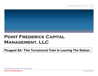 Strictly Confidential August 2013
Point Frederick CapitalPoint Frederick Capital
Point Frederick Capital
Management, LLC
Presentation for: Chand Sooran
Peugeot SA: This Turnaround Train Is Leaving The Station
 