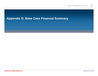 Strictly Confidential August 2013
Point Frederick CapitalPoint Frederick Capital
Appendix G: Base Case Financial Summary
 