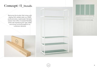 4
Removing the burden that comes with
dealing with welded steel, our 25|25
profile provides a lightweight, flat-pack
solution that offers increased flexibility,
whilst still maintaining the rigid, stable
and strong functional aspects our
customers demand.
Concept #1_Details
 