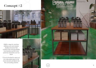 5
Concept #2
25|25 is ideal for mid-floor
shelving units and window
display structures that
combine both enticing display
merchandise and the more
practical necessities such as
stock.
It can be finished to stand out
as a decorative piece or be
more discreet and blend into
the surrounding scheme.
 