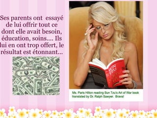 Ses parents ont  essayé de lui offrir tout ce dont elle avait besoin, éducation, soins.... Ils lui en ont trop offert, le résultat est étonnant...   