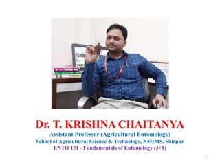 1
Dr. T. KRISHNA CHAITANYA
Assistant Professor (Agricultural Entomology)
School of Agricultural Science & Technology, NMIMS, Shirpur
ENTO 131 - Fundamentals of Entomology (3+1)
 