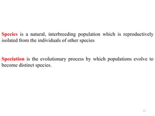 21
Species is a natural, interbreeding population which is reproductively
isolated from the individuals of other species
Speciation is the evolutionary process by which populations evolve to
become distinct species.
 
