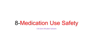 8-Medication Use Safety
I.Dr.Sami Khudeir Suhaim
 