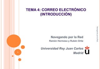 TEMA 4: CORREO ELECTRÓNICO
(INTRODUCCIÓN)
Navegando por la Red
Ramón Hermoso y Rubén Ortiz
Universidad Rey Juan Carlos
Madrid
Navegando
por
la
Red
1
 