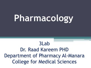 3Lab
Dr. Raad Kareem PHD
Department of Pharmacy Al-Manara
College for Medical Sciences
Pharmacology
 