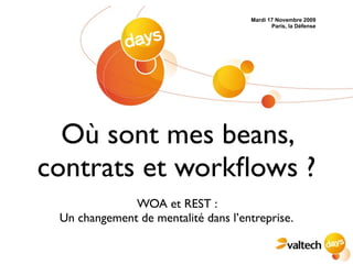 Mardi 17 Novembre 2009
                                            Paris, la Défense




  Où sont mes beans,
contrats et workﬂows ?
              WOA et REST :
 Un changement de mentalité dans l’entreprise.
 