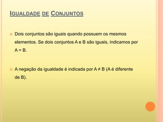IGUALDADE DE CONJUNTOS
 Dois conjuntos são iguais quando possuem os mesmos
elementos. Se dois conjuntos A e B são iguais, indicamos por
A = B.
 A negação da igualdade é indicada por A ≠ B (A é diferente
de B).
 