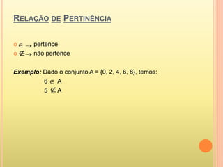 RELAÇÃO DE PERTINÊNCIA
 pertence
 não pertence
Exemplo: Dado o conjunto A = {0, 2, 4, 6, 8}, temos:
6 A
5 A





 