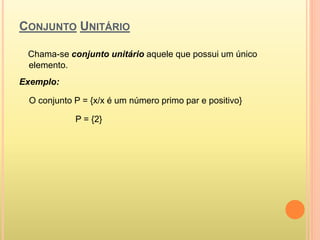 CONJUNTO UNITÁRIO
Chama-se conjunto unitário aquele que possui um único
elemento.
Exemplo:
O conjunto P = {x/x é um número primo par e positivo}
P = {2}
 