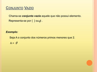 CONJUNTO VAZIO
Chama-se conjunto vazio aquele que não possui elemento.
Representa-se por { } ou .
Exemplo:
Seja A o conjunto dos números primos menores que 2.
A = 

 