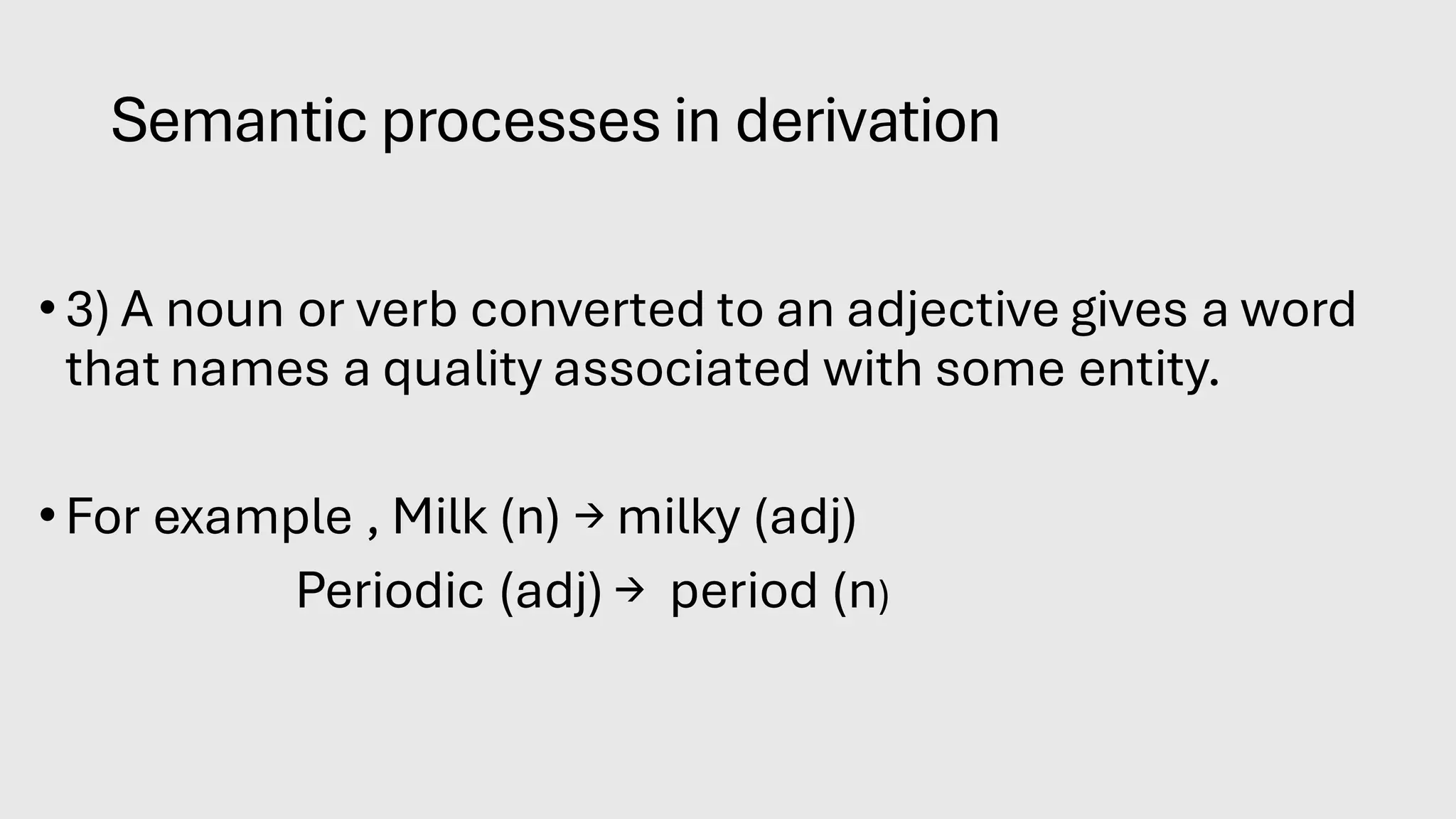 Semantic processes in derivation
• 3) A noun or verb converted to an adjective gives a word
that names a quality associated with some entity.
• For example , Milk (n) → milky (adj)
Periodic (adj) → period (n)
 