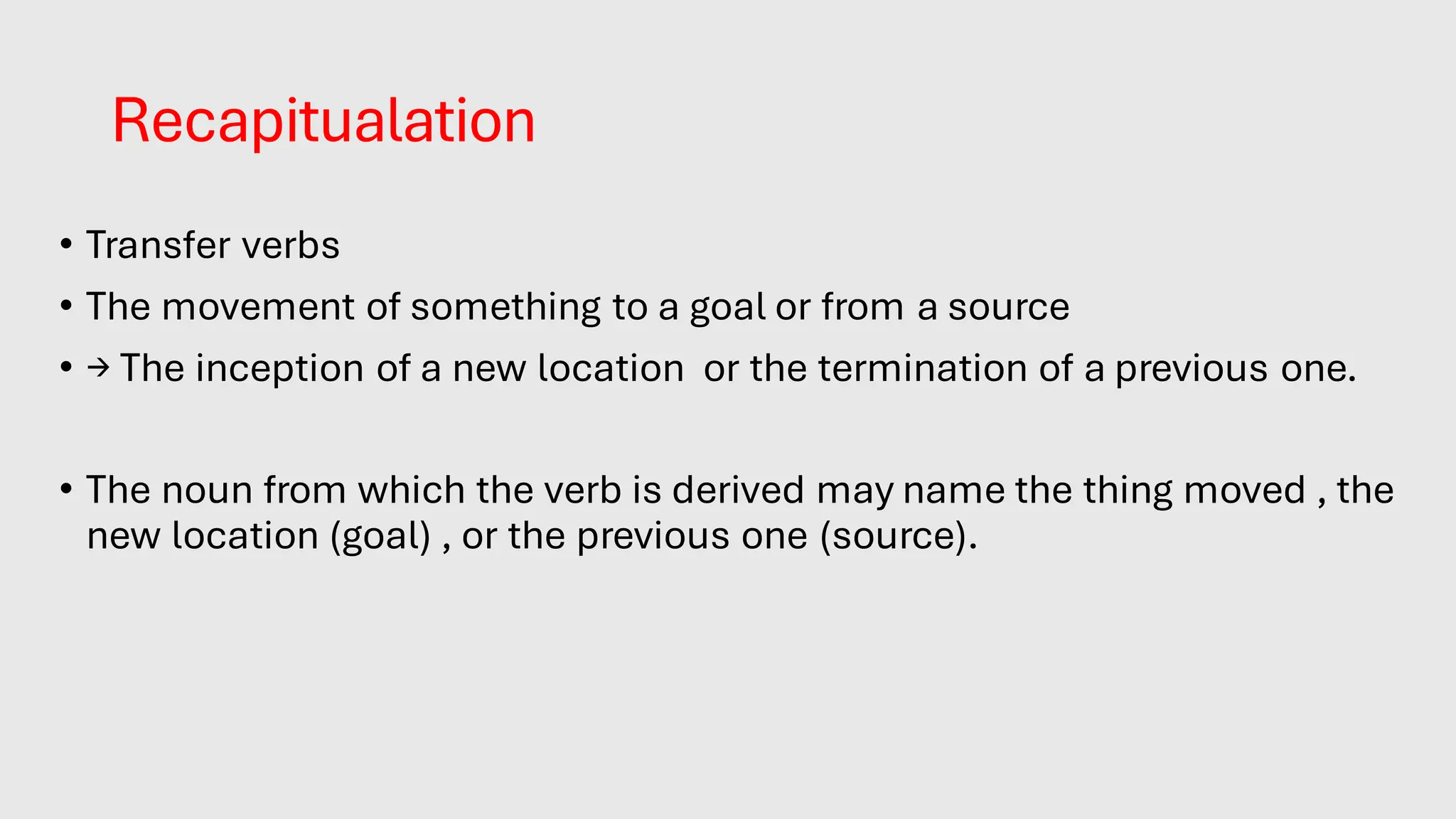 Recapitualation
• Transfer verbs
• The movement of something to a goal or from a source
• → The inception of a new location or the termination of a previous one.
• The noun from which the verb is derived may name the thing moved , the
new location (goal) , or the previous one (source).
 
