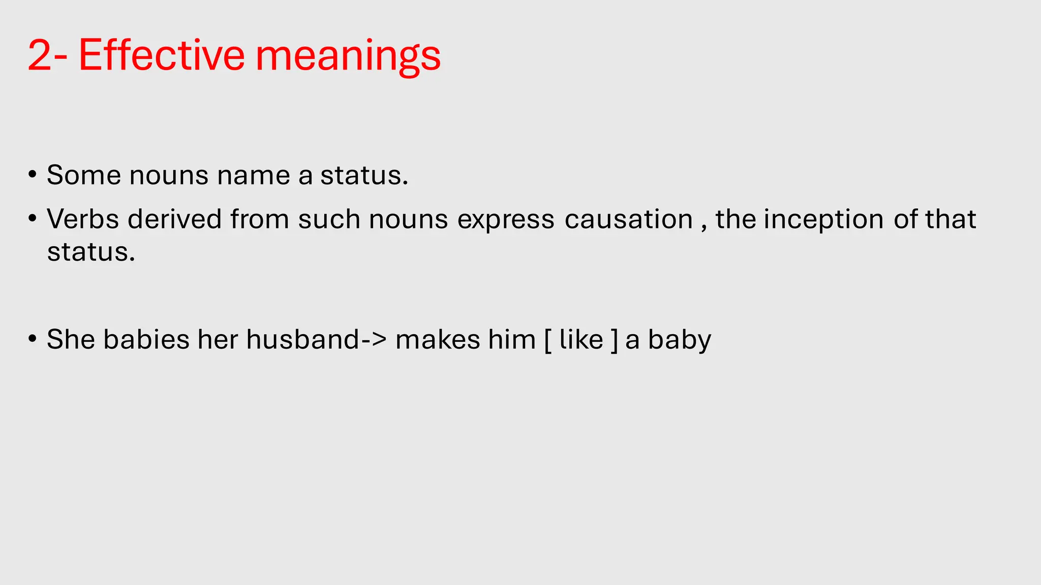 2- Effective meanings
• Some nouns name a status.
• Verbs derived from such nouns express causation , the inception of that
status.
• She babies her husband-> makes him [ like ] a baby.
 