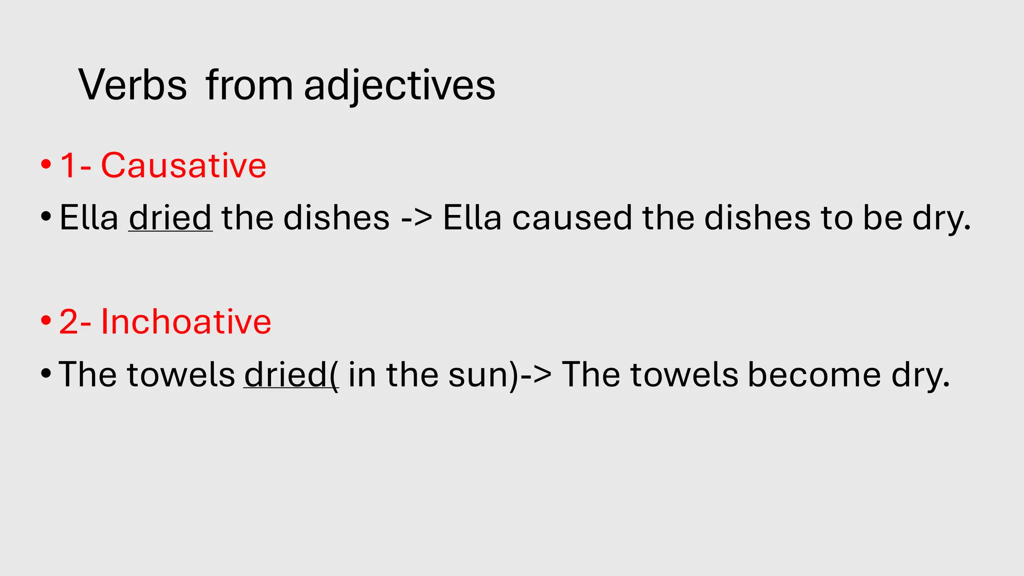 Verbs from adjectives
• 1- Causative
• Ella dried the dishes -> Ella caused the dishes to be dry.
• 2- Inchoative
• The towels dried( in the sun)-> The towels become dry.
 