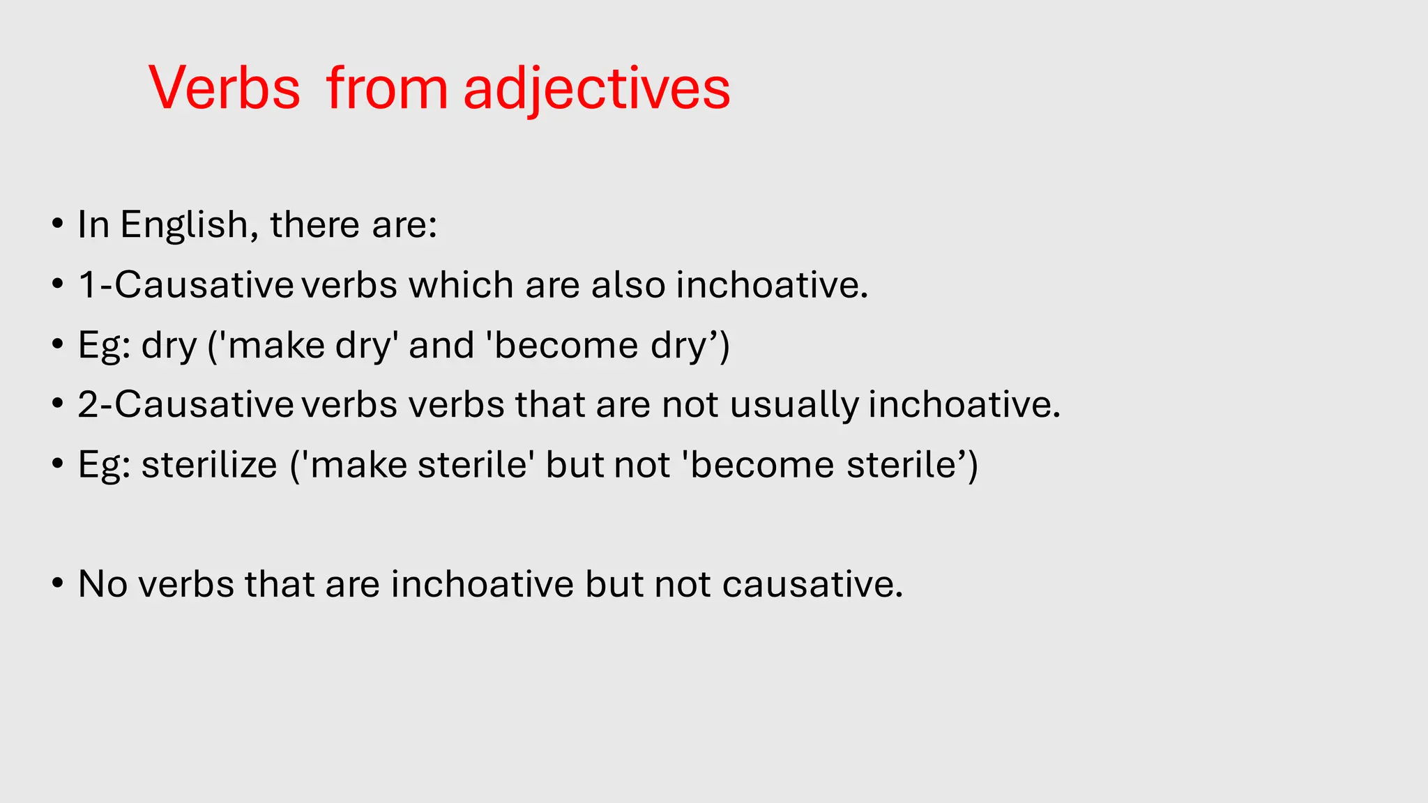 Verbs from adjectives
• In English, there are:
• 1-Causativeverbs which are also inchoative.
• Eg: dry ('make dry' and 'become dry’)
• 2-Causativeverbs verbs that are not usually inchoative.
• Eg: sterilize ('make sterile' but not 'become sterile’)
• No verbs that are inchoative but not causative.
 