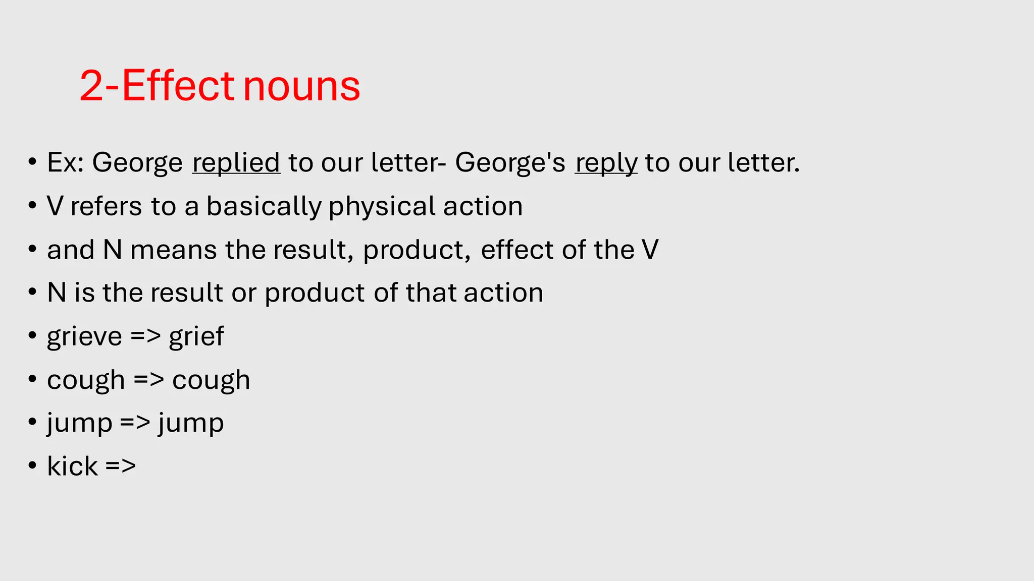 2-Effect nouns
• Ex: George replied to our letter- George's reply to our letter.
• V refers to a basically physical action
• and N means the result, product, effect of the V
• N is the result or product of that action
• grieve => grief
• cough => cough
• jump => jump
• kick => kick
 