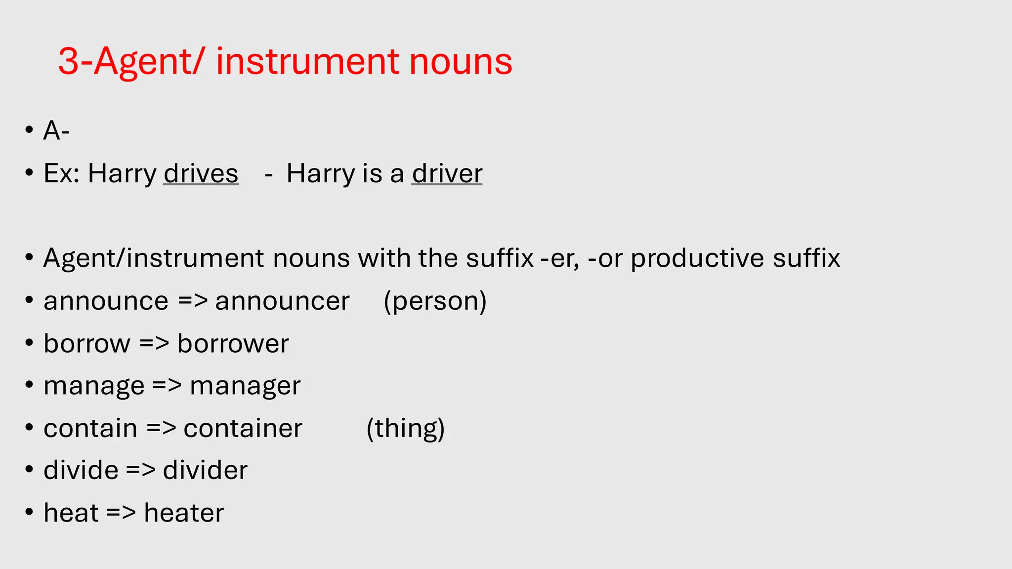 3-Agent/ instrument nouns
• A-
• Ex: Harry drives - Harry is a driver
• Agent/instrument nouns with the suffix -er, -or productive suffix
• announce => announcer (person)
• borrow => borrower
• manage => manager
• contain => container (thing)
• divide => divider
• heat => heater
 