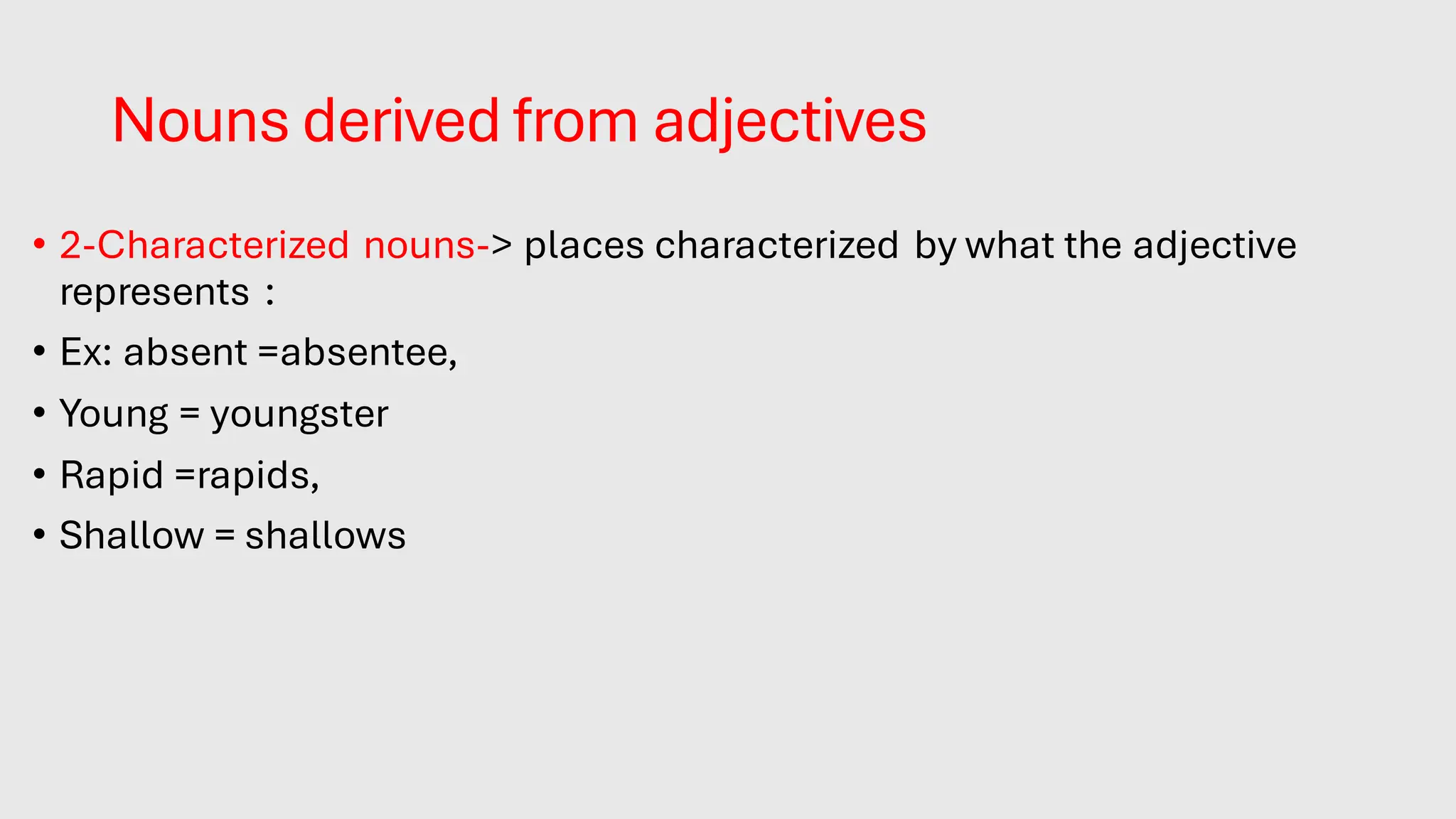 Nouns derived from adjectives
• 2-Characterized nouns-> places characterized by what the adjective
represents :
• Ex: absent =absentee,
• Young = youngster
• Rapid =rapids,
• Shallow = shallows
 
