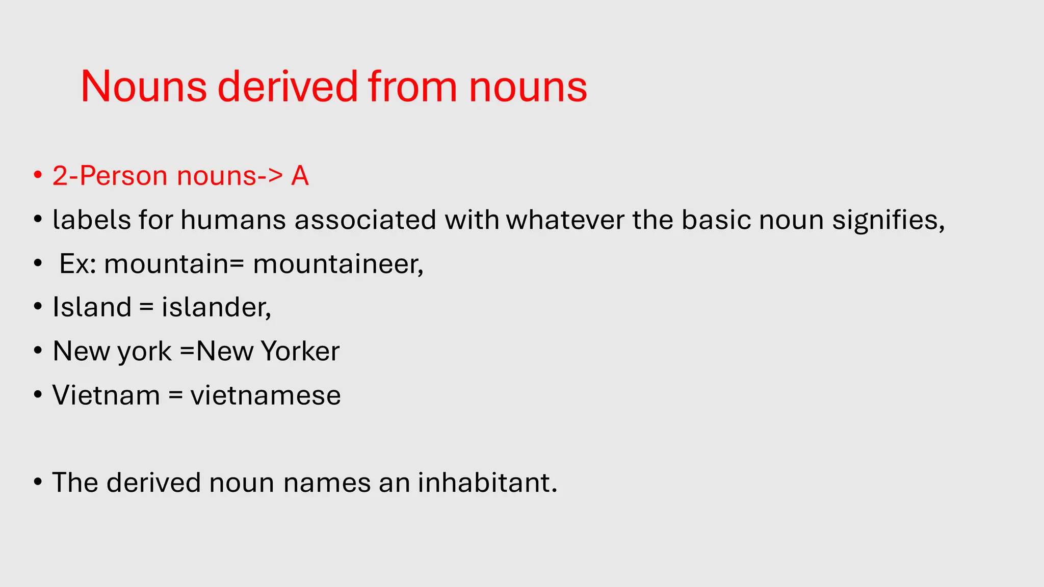 Nouns derived from nouns
• 2-Person nouns-> A
• labels for humans associated with whatever the basic noun signifies,
• Ex: mountain= mountaineer,
• Island = islander,
• New york =New Yorker
• Vietnam = vietnamese
• The derived noun names an inhabitant.
 