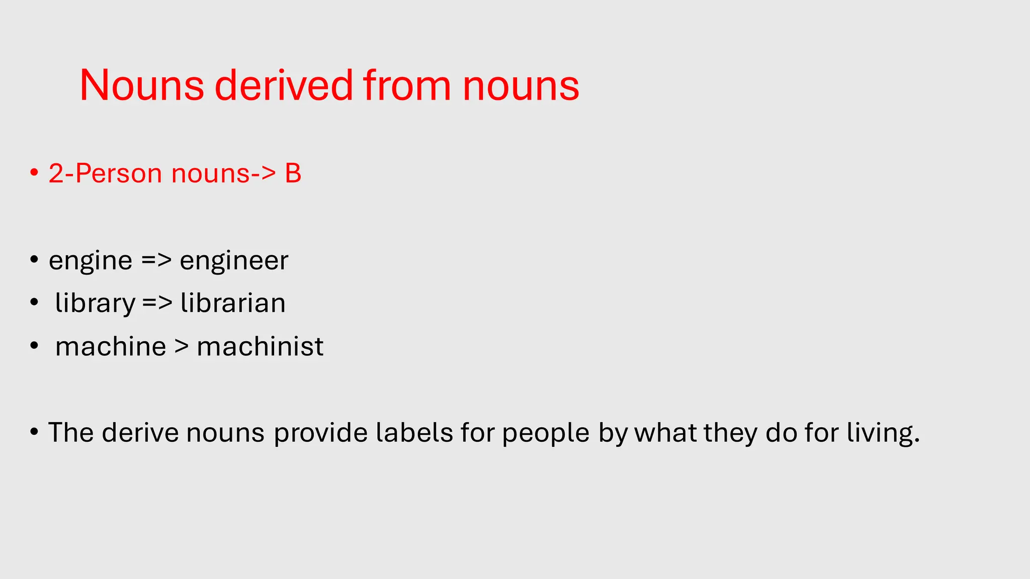 Nouns derived from nouns
• 2-Person nouns-> B
• engine => engineer
• library => librarian
• machine > machinist
• The derive nouns provide labels for people by what they do for living.
 
