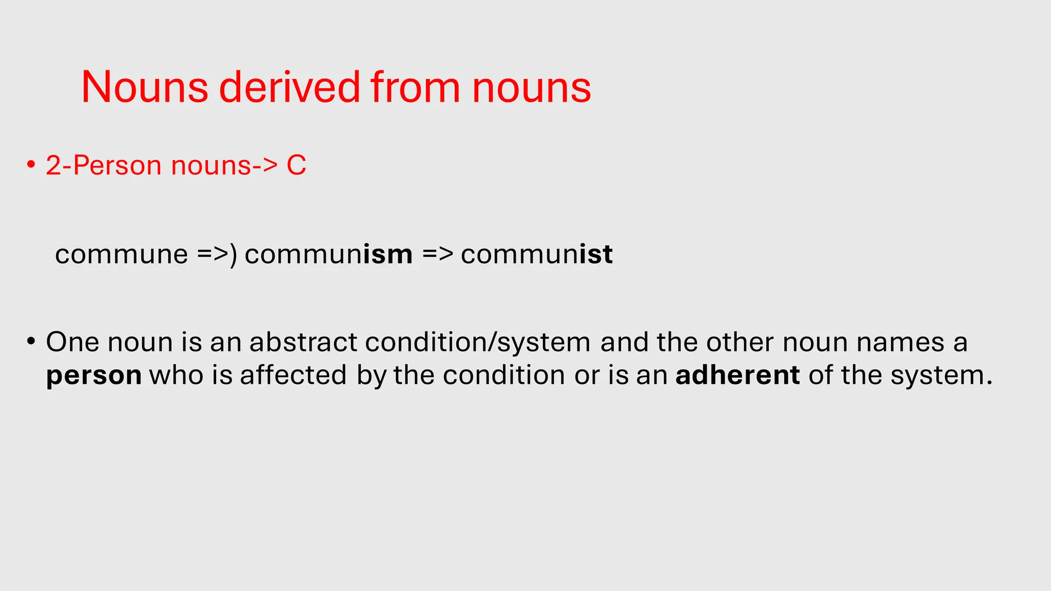 Nouns derived from nouns
• 2-Person nouns-> C
• (commune =>) communism => communist
• One noun is an abstract condition/system and the other noun names a
person who is affected by the condition or is an adherent of the system.
 