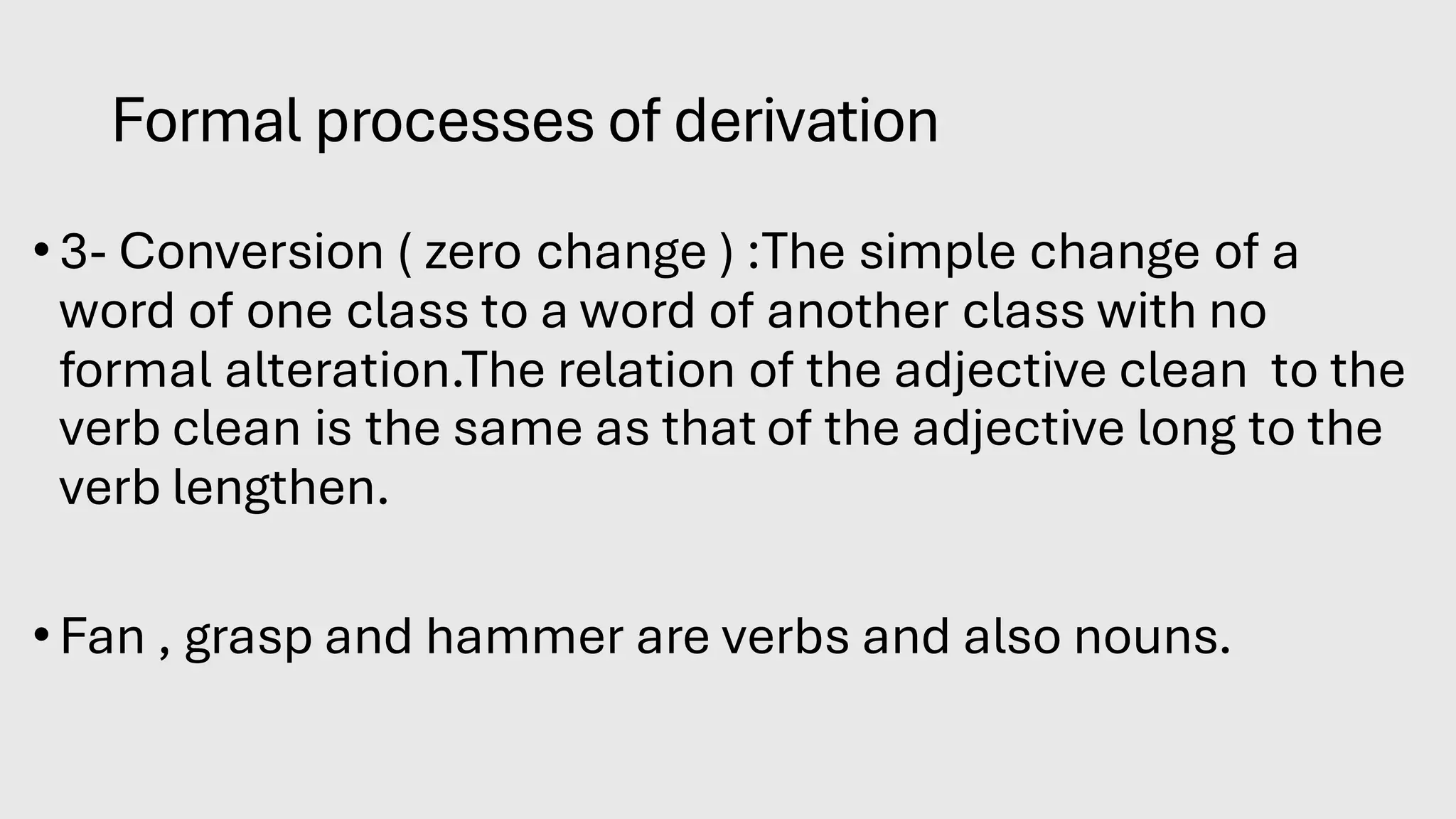 Formal processes of derivation
•3- Conversion ( zero change ) :The simple change of a
word of one class to a word of another class with no
formal alteration.The relation of the adjective clean to the
verb clean is the same as that of the adjective long to the
verb lengthen.
•Fan , grasp and hammer are verbs and also nouns.
 