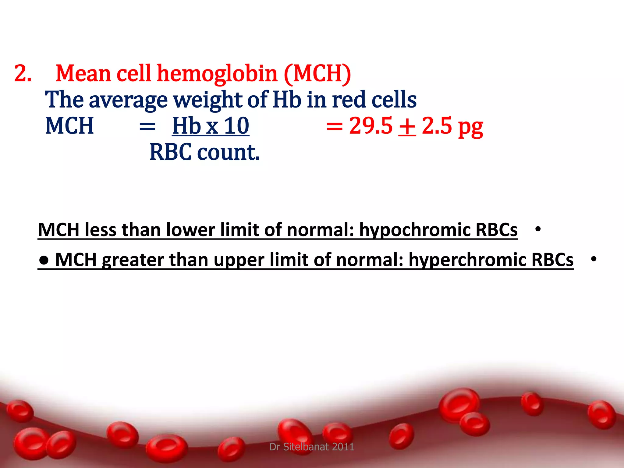 •MCH less than lower limit of normal: hypochromic RBCs
•● MCH greater than upper limit of normal: hyperchromic RBCs
Dr Sitelbanat 2011
2. Mean cell hemoglobin (MCH)
The average weight of Hb in red cells
MCH = Hb x 10 = 29.5 + 2.5 pg
RBC count.
 