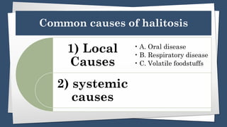 Common causes of halitosis
1) Local
Causes
2) systemic
causes
• A. Oral disease
• B. Respiratory disease
• C. Volatile foodstuffs
 