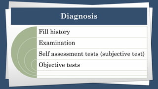 Diagnosis
Fill history
Examination
Self assessment tests (subjective test)
Objective tests
 