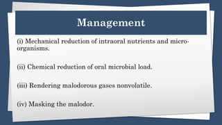 Management
(i) Mechanical reduction of intraoral nutrients and micro-
organisms.
(ii) Chemical reduction of oral microbial load.
(iii) Rendering malodorous gases nonvolatile.
(iv) Masking the malodor.
 