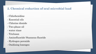 2. Chemical reduction of oral microbial load
- Chlorhexidine
- Essential oils
- Chlorine dioxide
- Two-phase oil
- water rinse
- Triclosan
- Aminefluoride/ Stannous fluoride
- Hydrogen peroxide
- Oxidising lozenges
 